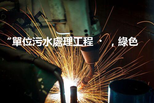 “單位污水處理工程，綠色環(huán)保新篇章”